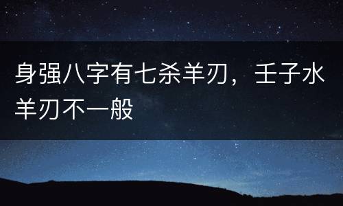 身强八字有七杀羊刃，壬子水羊刃不一般
