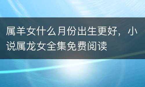 属羊女什么月份出生更好，小说属龙女全集免费阅读