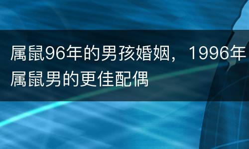 属鼠96年的男孩婚姻，1996年属鼠男的更佳配偶
