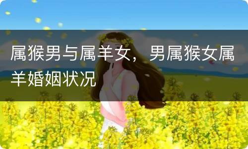 属猴男与属羊女，男属猴女属羊婚姻状况