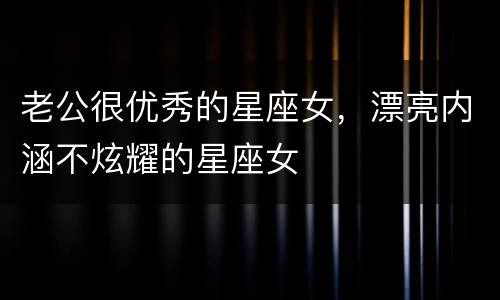 老公很优秀的星座女，漂亮内涵不炫耀的星座女