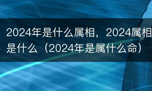 2024年是什么属相，2024属相是什么（2024年是属什么命）