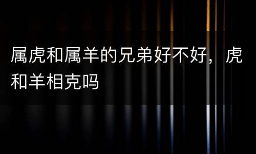 属虎和属羊的兄弟好不好，虎和羊相克吗