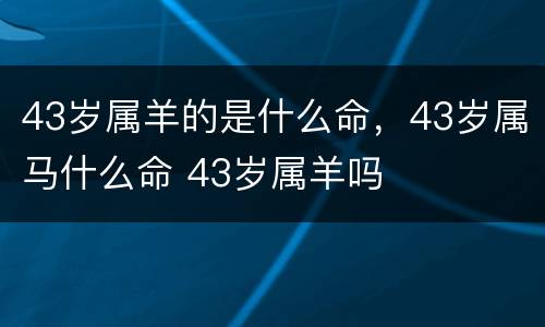 43岁属羊的是什么命，43岁属马什么命 43岁属羊吗