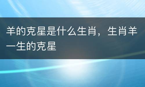羊的克星是什么生肖，生肖羊一生的克星
