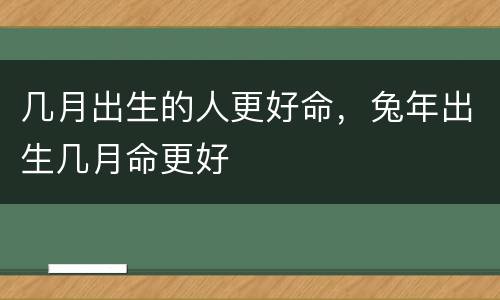 几月出生的人更好命，兔年出生几月命更好