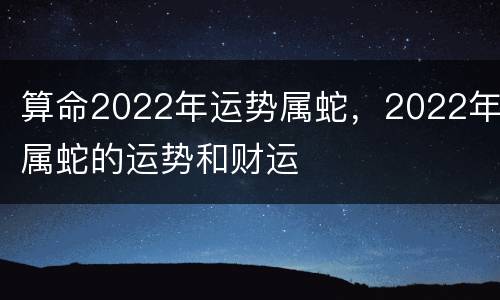 算命2022年运势属蛇，2022年属蛇的运势和财运
