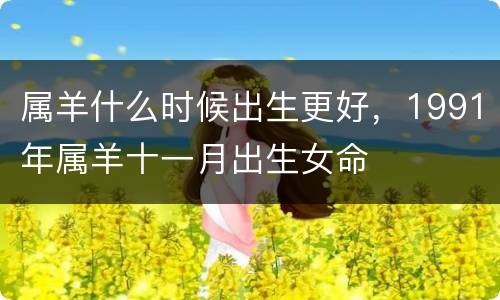 属羊什么时候出生更好，1991年属羊十一月出生女命