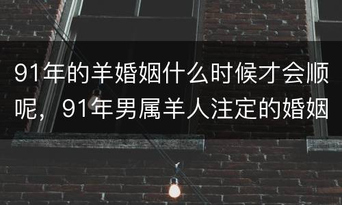 91年的羊婚姻什么时候才会顺呢，91年男属羊人注定的婚姻