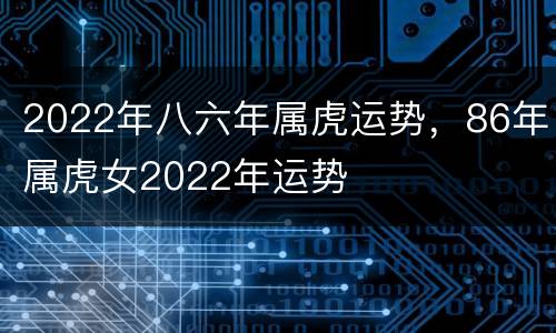 2022年八六年属虎运势，86年属虎女2022年运势