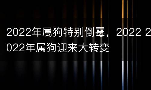 2022年属狗特别倒霉，2022 2022年属狗迎来大转变