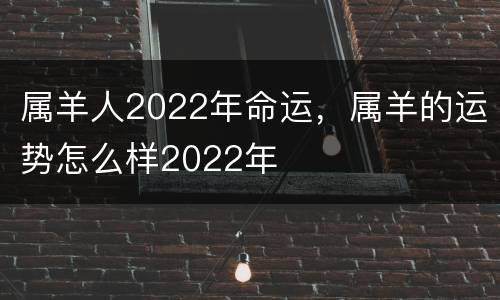属羊人2022年命运，属羊的运势怎么样2022年
