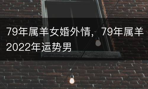 79年属羊女婚外情，79年属羊2022年运势男