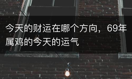 今天的财运在哪个方向，69年属鸡的今天的运气