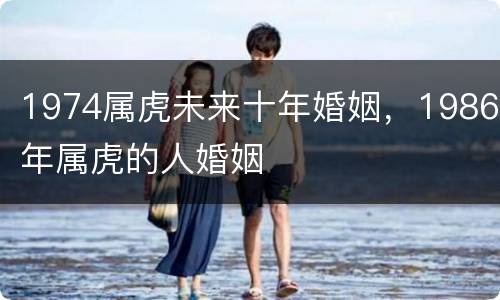 1974属虎未来十年婚姻，1986年属虎的人婚姻