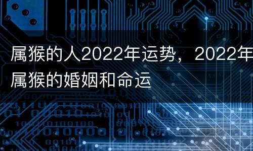 属猴的人2022年运势，2022年属猴的婚姻和命运