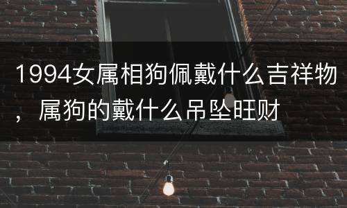 1994女属相狗佩戴什么吉祥物，属狗的戴什么吊坠旺财