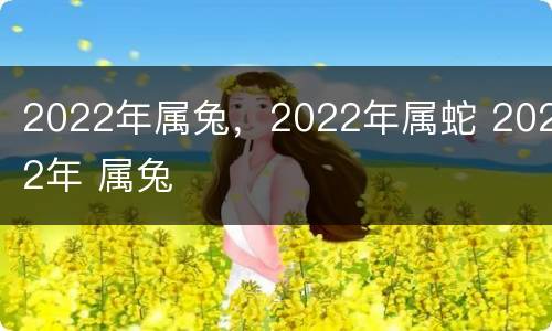 2022年属兔，2022年属蛇 2022年 属兔
