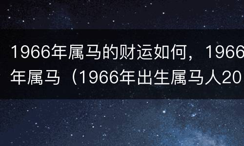 1966年属马的财运如何，1966年属马（1966年出生属马人2021年财运如何）
