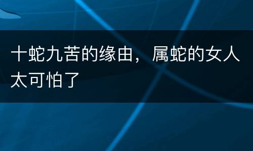 十蛇九苦的缘由，属蛇的女人太可怕了