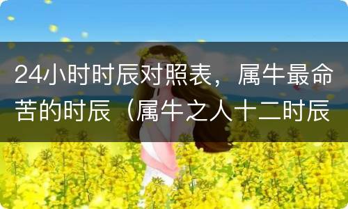 24小时时辰对照表，属牛最命苦的时辰（属牛之人十二时辰命运）