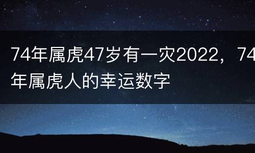 74年属虎47岁有一灾2022，74年属虎人的幸运数字