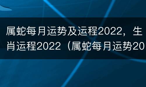 属蛇每月运势及运程2022，生肖运程2022（属蛇每月运势2021年运势）