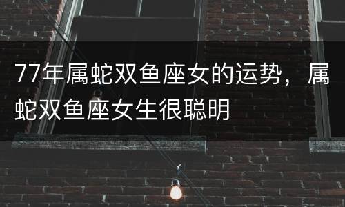 77年属蛇双鱼座女的运势，属蛇双鱼座女生很聪明