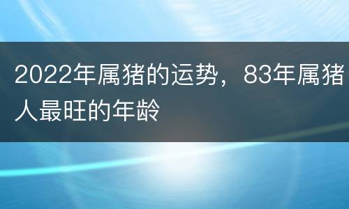 2022年属猪的运势，83年属猪人最旺的年龄