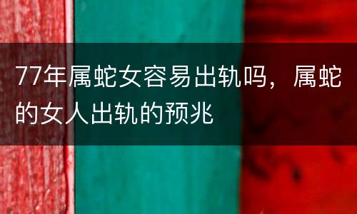 77年属蛇女容易出轨吗，属蛇的女人出轨的预兆