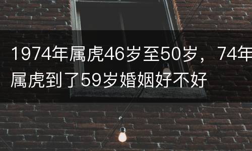 1974年属虎46岁至50岁，74年属虎到了59岁婚姻好不好