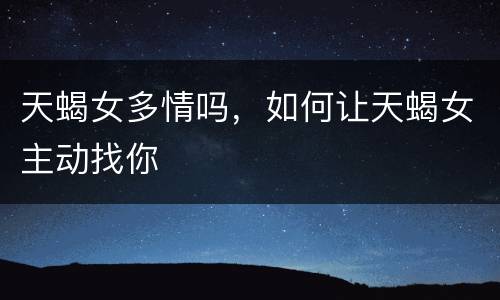 天蝎女多情吗，如何让天蝎女主动找你