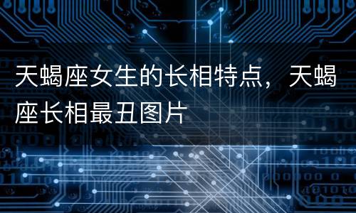 天蝎座女生的长相特点，天蝎座长相最丑图片