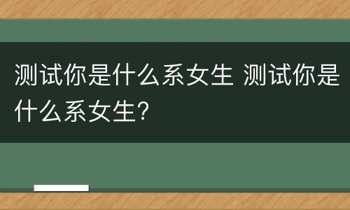 测试你是什么系女生 测试你是什么系女生?