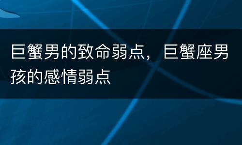 巨蟹男的致命弱点，巨蟹座男孩的感情弱点