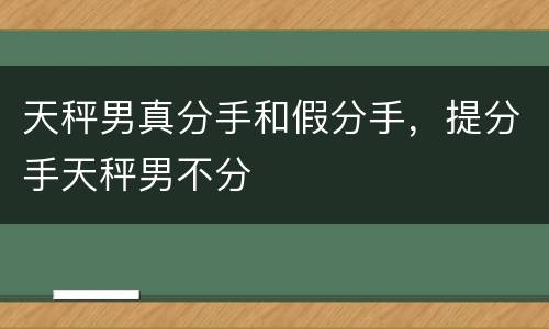 天秤男真分手和假分手，提分手天秤男不分