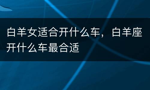 白羊女适合开什么车，白羊座开什么车最合适
