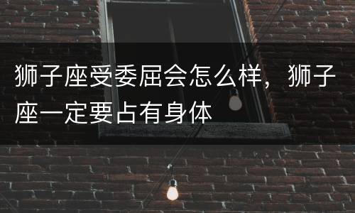狮子座受委屈会怎么样，狮子座一定要占有身体