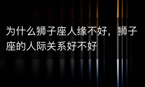 为什么狮子座人缘不好，狮子座的人际关系好不好