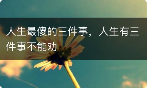 人生最傻的三件事，人生有三件事不能劝