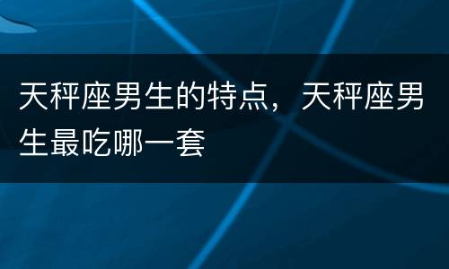天秤座男生的特点，天秤座男生最吃哪一套