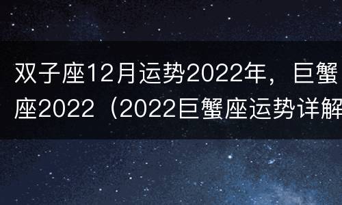 双子座12月运势2022年，巨蟹座2022（2022巨蟹座运势详解）