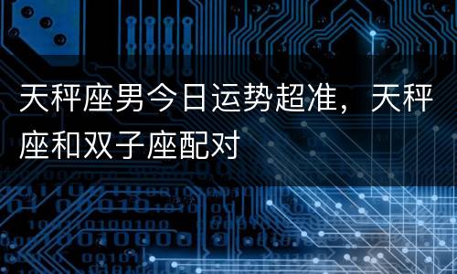 天秤座男今日运势超准，天秤座和双子座配对