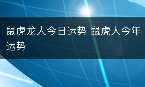 鼠虎龙人今日运势 鼠虎人今年运势