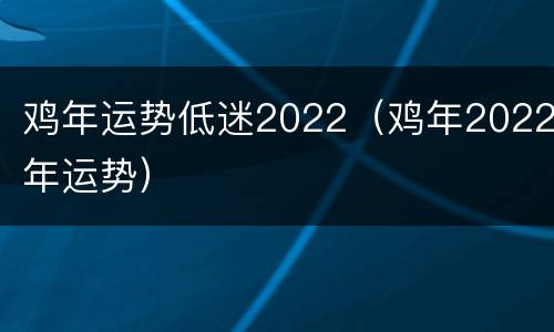 鸡年运势低迷2022（鸡年2022年运势）