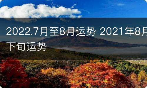 2022.7月至8月运势 2021年8月下旬运势
