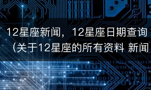 12星座新闻，12星座日期查询（关于12星座的所有资料 新闻）