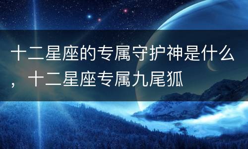 十二星座的专属守护神是什么，十二星座专属九尾狐