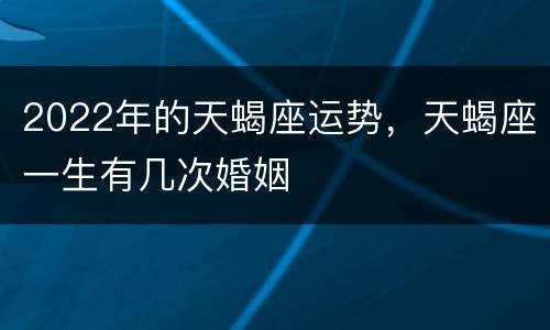 2022年的天蝎座运势，天蝎座一生有几次婚姻