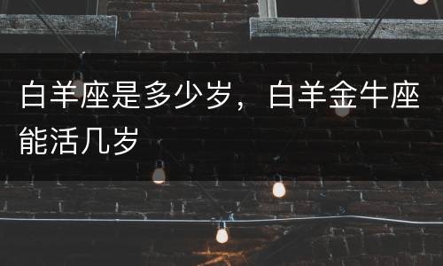 白羊座是多少岁，白羊金牛座能活几岁